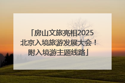 房山文旅亮相2025北京入境旅游发展大会！附入境游主题线路