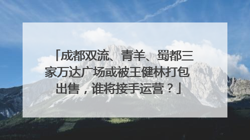 成都双流、青羊、蜀都三家万达广场或被王健林打包出售，谁将接手运营？