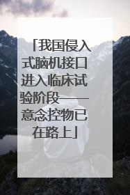 我国侵入式脑机接口进入临床试验阶段——意念控物已在路上