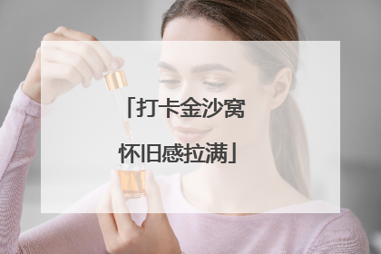 打卡金沙窝 怀旧感拉满