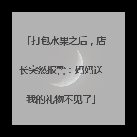 打包水果之后，店长突然报警：妈妈送我的礼物不见了