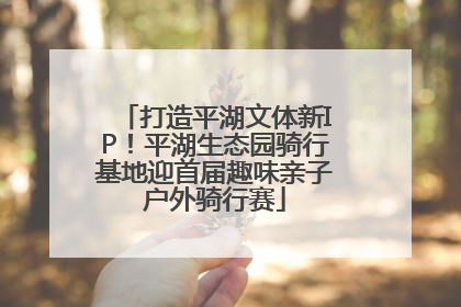 打造平湖文体新IP！平湖生态园骑行基地迎首届趣味亲子户外骑行赛