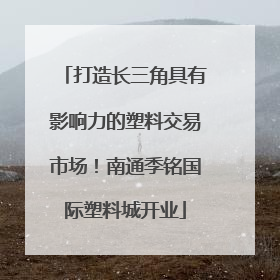 打造长三角具有影响力的塑料交易市场！南通季铭国际塑料城开业