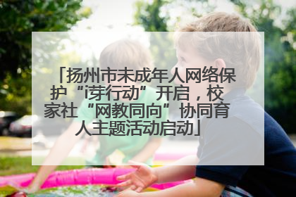 扬州市未成年人网络保护“i芽行动”开启，校家社“网教同向”协同育人主题活动启动