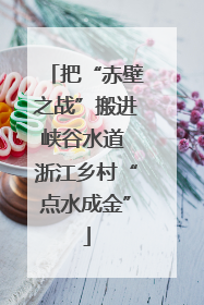 把“赤壁之战”搬进峡谷水道 浙江乡村“点水成金”