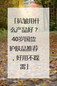 抗皱用什么产品好？40岁国货护肤品推荐，好用不踩雷