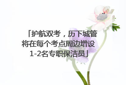 护航双考，历下城管将在每个考点周边增设1-2名专职保洁员