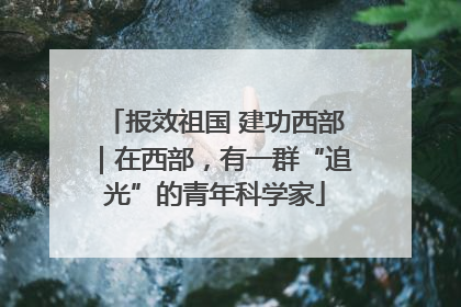 报效祖国 建功西部｜在西部，有一群“追光”的青年科学家