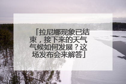 拉尼娜现象已结束，接下来的天气气候如何发展？这场发布会来解答