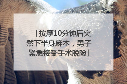 按摩10分钟后突然下半身麻木，男子紧急接受手术脱险