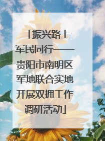 振兴路上 军民同行——贵阳市南明区军地联合实地开展双拥工作调研活动