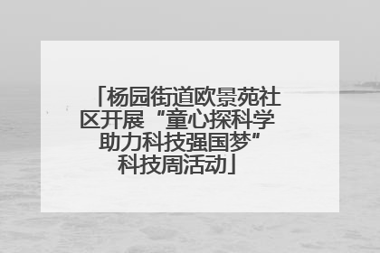 杨园街道欧景苑社区开展“童心探科学 助力科技强国梦”科技周活动