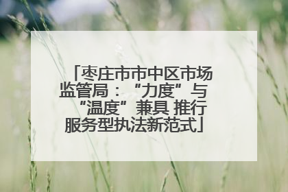 枣庄市市中区市场监管局：“力度”与“温度”兼具 推行服务型执法新范式