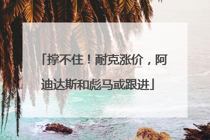 撑不住！耐克涨价，阿迪达斯和彪马或跟进