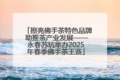 擦亮佛手茶特色品牌 助推茶产业发展——永春苏坑举办2025年春季佛手茶王赛