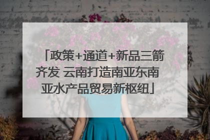 政策+通道+新品三箭齐发 云南打造南亚东南亚水产品贸易新枢纽