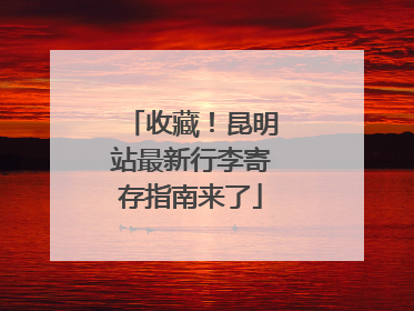 收藏！昆明站最新行李寄存指南来了