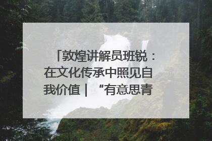 敦煌讲解员班锐：在文化传承中照见自我价值｜“有意思青年”高校公益计划