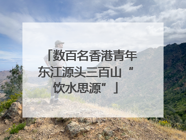 数百名香港青年东江源头三百山“饮水思源”