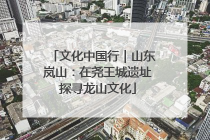 文化中国行｜山东岚山：在尧王城遗址探寻龙山文化