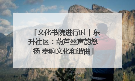 文化书院进行时｜东升社区：葫芦丝声韵悠扬 奏响文化和谐曲