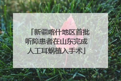 新疆喀什地区首批听障患者在山东完成人工耳蜗植入手术