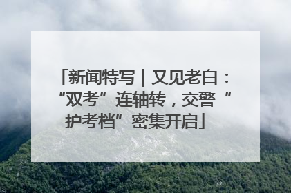 新闻特写｜又见老白：“双考”连轴转，交警“护考档”密集开启