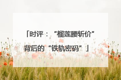时评：“榴莲腰斩价”背后的“铁轨密码”