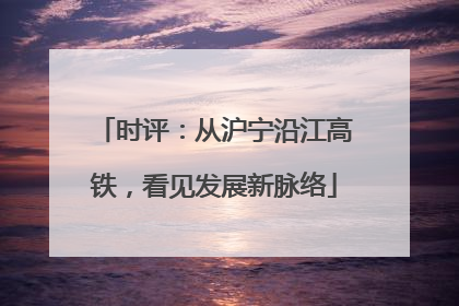 时评：从沪宁沿江高铁，看见发展新脉络