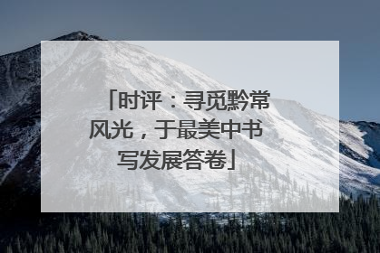 时评：寻觅黔常风光，于最美中书写发展答卷