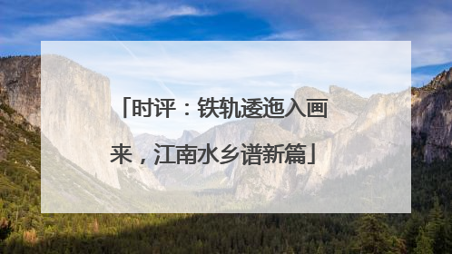 时评：铁轨逶迤入画来，江南水乡谱新篇