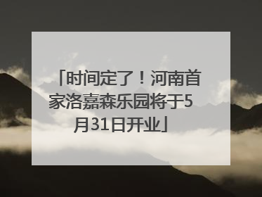 时间定了！河南首家洛嘉森乐园将于5月31日开业