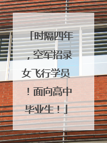 时隔四年，空军招录女飞行学员！面向高中毕业生！