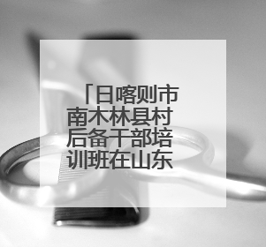日喀则市南木林县村后备干部培训班在山东潍坊开班