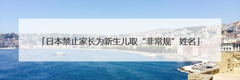 日本禁止家长为新生儿取“非常规”姓名