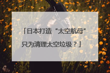 日本打造“太空航母”只为清理太空垃圾？