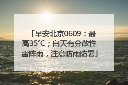 早安北京0609：最高35℃；白天有分散性雷阵雨，注意防雨防暑
