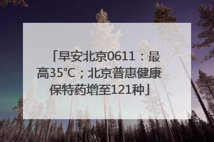 早安北京0611：最高35℃；北京普惠健康保特药增至121种