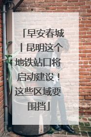 早安春城丨昆明这个地铁站口将启动建设！这些区域要围挡