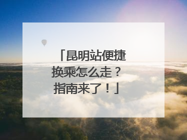 昆明站便捷换乘怎么走？指南来了！