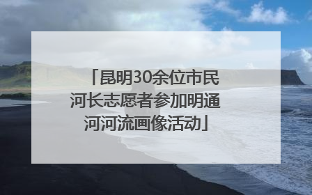 昆明30余位市民河长志愿者参加明通河河流画像活动