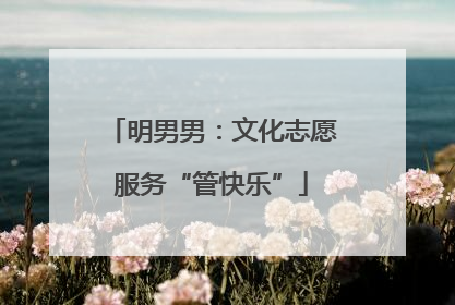 明男男：文化志愿服务“管快乐”