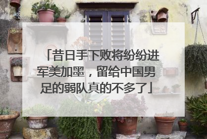 昔日手下败将纷纷进军美加墨，留给中国男足的弱队真的不多了