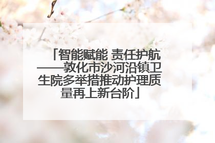智能赋能 责任护航——敦化市沙河沿镇卫生院多举措推动护理质量再上新台阶