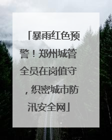 暴雨红色预警！郑州城管全员在岗值守，织密城市防汛安全网