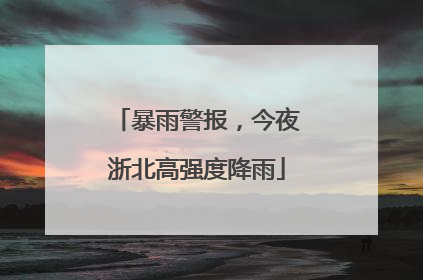 暴雨警报，今夜浙北高强度降雨
