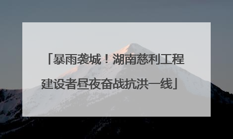 暴雨袭城！湖南慈利工程建设者昼夜奋战抗洪一线