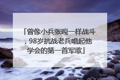 曾像小兵张嘎一样战斗，98岁抗战老兵唱起他学会的第一首军歌