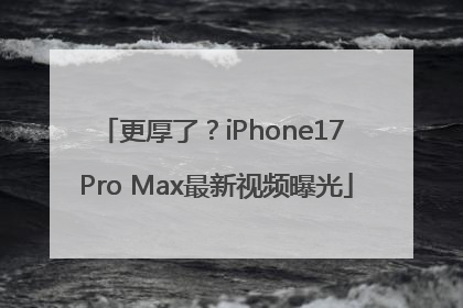 更厚了？iPhone17 Pro Max最新视频曝光