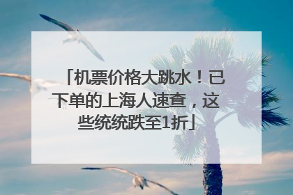 机票价格大跳水！已下单的上海人速查，这些统统跌至1折